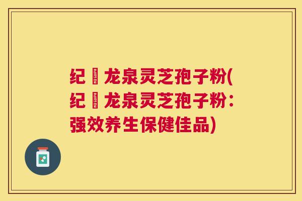 纪溝龙泉灵芝孢子粉(纪溝龙泉灵芝孢子粉：强效养生保健佳品)