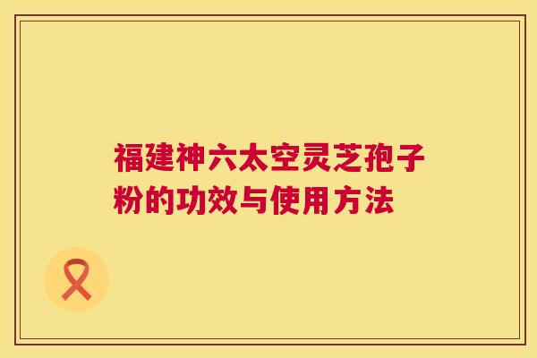 福建神六太空灵芝孢子粉的功效与使用方法 福建神六太空灵芝孢子粉的功效与使用方法