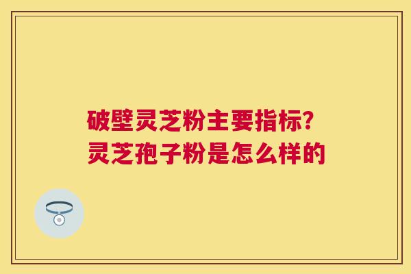 破壁灵芝粉主要指标？灵芝孢子粉是怎么样的