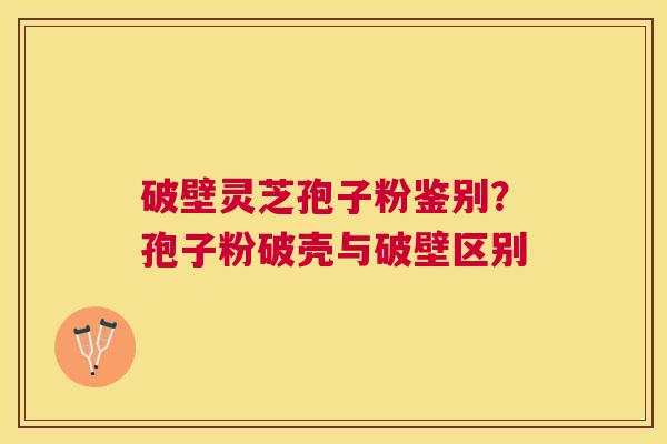 破壁灵芝孢子粉鉴别？孢子粉破壳与破壁区别
