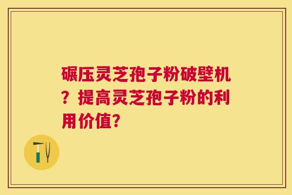碾压灵芝孢子粉破壁机？提高灵芝孢子粉的利用价值？