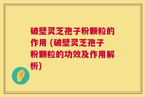 破壁灵芝孢子粉颗粒的作用 (破壁灵芝孢子粉颗粒的功效及作用解析) 破壁灵芝孢子粉颗粒的作用 (破壁灵芝孢子粉颗粒的功效及作用解析)