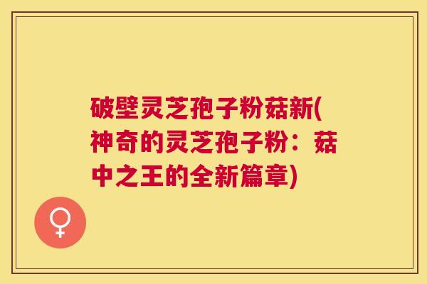 破壁灵芝孢子粉菇新(神奇的灵芝孢子粉：菇中之王的全新篇章)