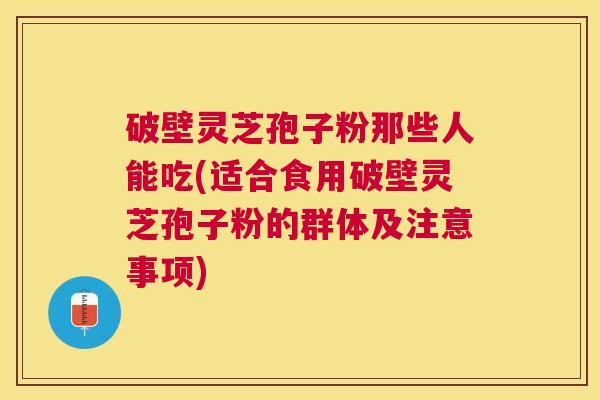 破壁灵芝孢子粉那些人能吃(适合食用破壁灵芝孢子粉的群体及注意事项) 破壁灵芝孢子粉那些人能吃(适合食用破壁灵芝孢子粉的群体及注意事项)