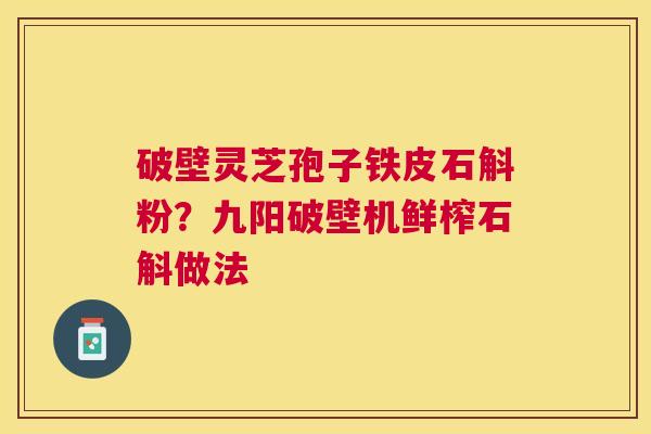 破壁灵芝孢子铁皮石斛粉?九阳破壁机鲜榨石斛做法 破壁灵芝孢子铁皮石斛粉?九阳破壁机鲜榨石斛做法