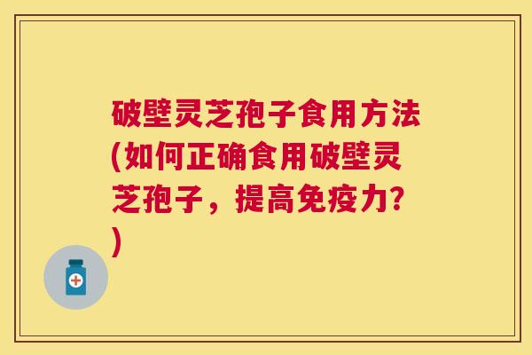 破壁灵芝孢子食用方法(如何正确食用破壁灵芝孢子，提高免疫力？)