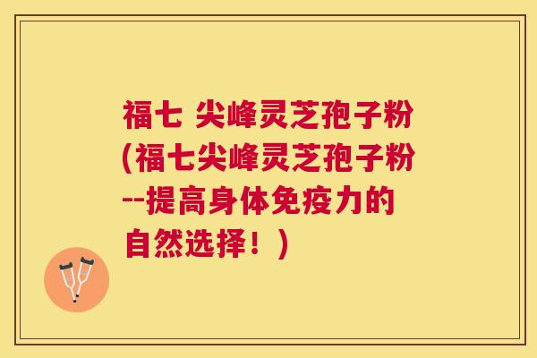 福七 尖峰灵芝孢子粉(福七尖峰灵芝孢子粉--提高身体免疫力的自然选择!) 福七 尖峰灵芝孢子粉(福七尖峰灵芝孢子粉--提高身体免疫力的自然选择!)