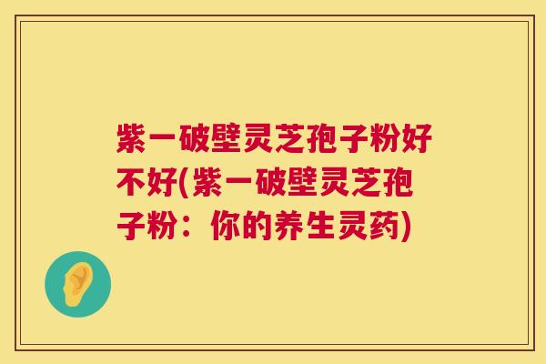 紫一破壁灵芝孢子粉好不好(紫一破壁灵芝孢子粉:你的养生灵药) 紫一破壁灵芝孢子粉好不好(紫一破壁灵芝孢子粉:你的养生灵药)