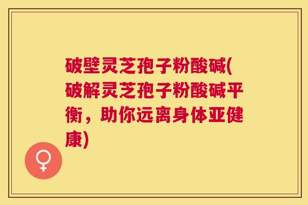 破壁灵芝孢子粉酸碱(破解灵芝孢子粉酸碱平衡,助你远离身体) 破壁灵芝孢子粉酸碱(破解灵芝孢子粉酸碱平衡,助你远离身体)