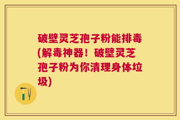 破壁灵芝孢子粉能(神器！破壁灵芝孢子粉为你清理身体垃圾)