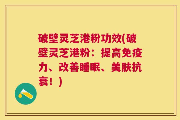 破壁灵芝港粉功效(破壁灵芝港粉:提高免疫力、改善、美肤抗衰!) 破壁灵芝港粉功效(破壁灵芝港粉:提高免疫力、改善、美肤抗衰!)