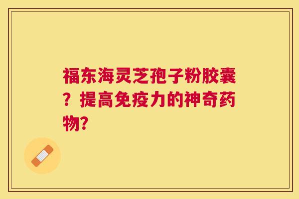 福东海灵芝孢子粉胶囊?提高免疫力的神奇? 福东海灵芝孢子粉胶囊?提高免疫力的神奇?