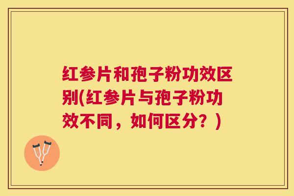 红参片和孢子粉功效区别(红参片与孢子粉功效不同,如何区分?) 红参片和孢子粉功效区别(红参片与孢子粉功效不同,如何区分?)