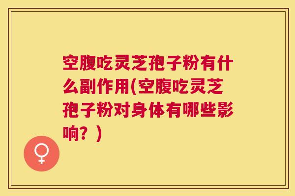 空腹吃灵芝孢子粉有什么副作用(空腹吃灵芝孢子粉对身体有哪些影响？)