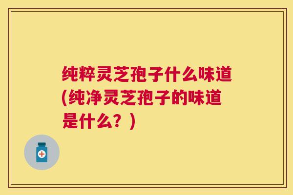 纯粹灵芝孢子什么味道(纯净灵芝孢子的味道是什么？)