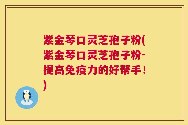 紫金琴口灵芝孢子粉(紫金琴口灵芝孢子粉-提高免疫力的好帮手!) 紫金琴口灵芝孢子粉(紫金琴口灵芝孢子粉-提高免疫力的好帮手!)
