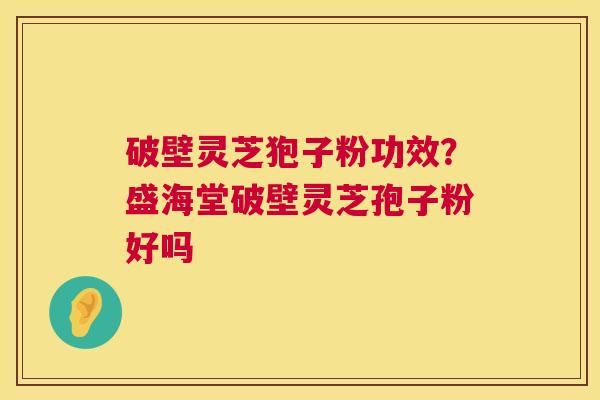 破壁灵芝狍子粉功效？盛海堂破壁灵芝孢子粉好吗