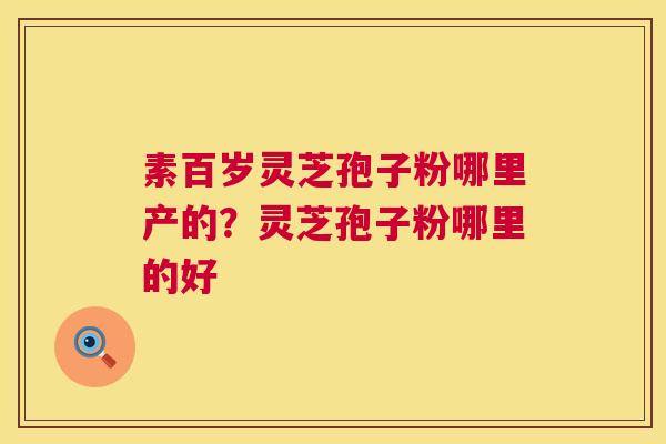 素百岁灵芝孢子粉哪里产的？灵芝孢子粉哪里的好