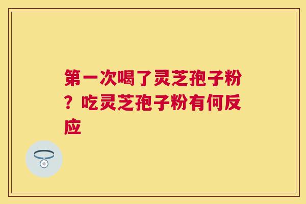 第一次喝了灵芝孢子粉?吃灵芝孢子粉有何反应 第一次喝了灵芝孢子粉?吃灵芝孢子粉有何反应