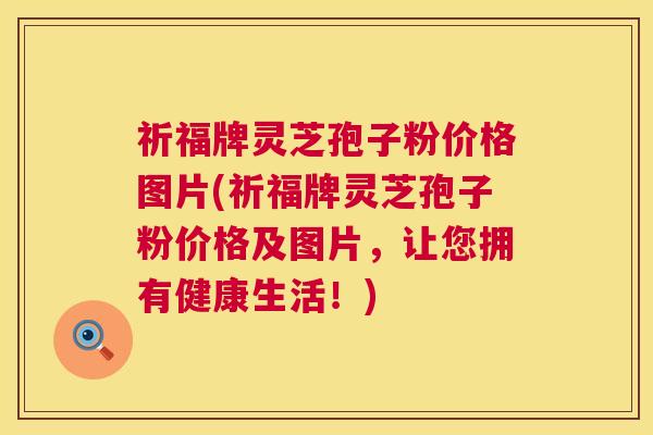 祈福牌灵芝孢子粉价格图片(祈福牌灵芝孢子粉价格及图片,让您拥有健康生活!) 祈福牌灵芝孢子粉价格图片(祈福牌灵芝孢子粉价格及图片,让您拥有健康生活!)
