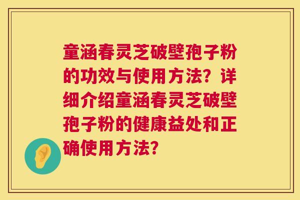 童涵春灵芝破壁孢子粉的功效与使用方法？详细介绍童涵春灵芝破壁孢子粉的健康益处和正确使用方法？