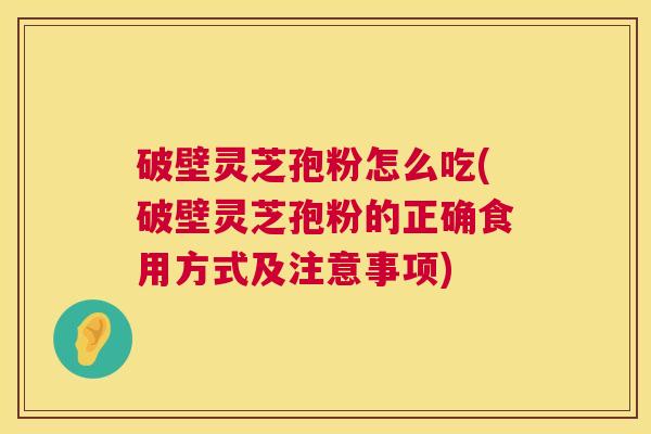 破壁灵芝孢粉怎么吃(破壁灵芝孢粉的正确食用方式及注意事项) 破壁灵芝孢粉怎么吃(破壁灵芝孢粉的正确食用方式及注意事项)
