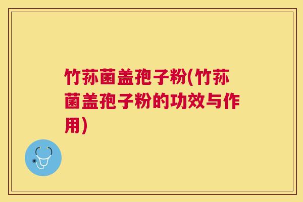 竹荪菌盖孢子粉(竹荪菌盖孢子粉的功效与作用) 竹荪菌盖孢子粉(竹荪菌盖孢子粉的功效与作用)