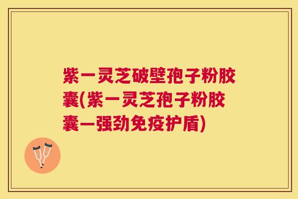紫一灵芝破壁孢子粉胶囊(紫一灵芝孢子粉胶囊—强劲免疫护盾) 紫一灵芝破壁孢子粉胶囊(紫一灵芝孢子粉胶囊—强劲免疫护盾)