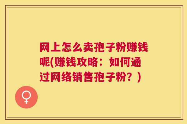 网上怎么卖孢子粉赚钱呢(赚钱攻略:如何通过网络销售孢子粉?) 网上怎么卖孢子粉赚钱呢(赚钱攻略:如何通过网络销售孢子粉?)