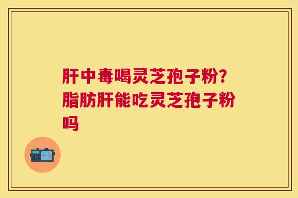 中毒喝灵芝孢子粉?脂肪能吃灵芝孢子粉吗 中毒喝灵芝孢子粉?脂肪能吃灵芝孢子粉吗