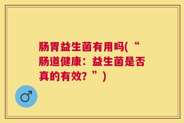 肠胃益生菌有用吗(“肠道健康:益生菌是否真的有效?”) 肠胃益生菌有用吗(“肠道健康:益生菌是否真的有效?”)