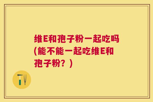 维E和孢子粉一起吃吗(能不能一起吃维E和孢子粉?) 维E和孢子粉一起吃吗(能不能一起吃维E和孢子粉?)