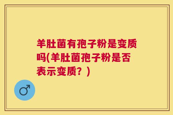 羊肚菌有孢子粉是变质吗(羊肚菌孢子粉是否表示变质?) 羊肚菌有孢子粉是变质吗(羊肚菌孢子粉是否表示变质?)
