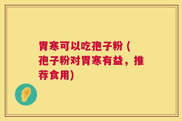 胃寒可以吃孢子粉 (孢子粉对胃寒有益,推荐食用) 胃寒可以吃孢子粉 (孢子粉对胃寒有益,推荐食用)