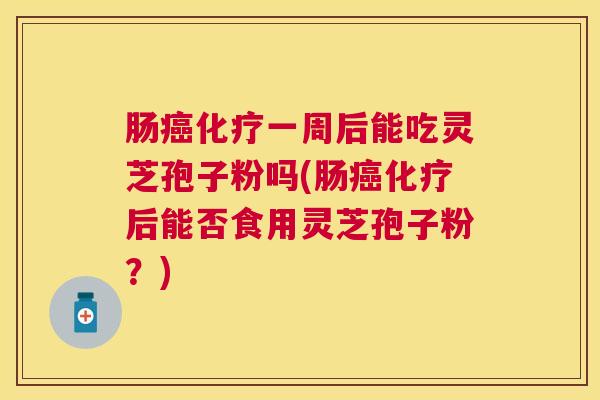 肠一周后能吃灵芝孢子粉吗(肠后能否食用灵芝孢子粉?) 肠一周后能吃灵芝孢子粉吗(肠后能否食用灵芝孢子粉?)