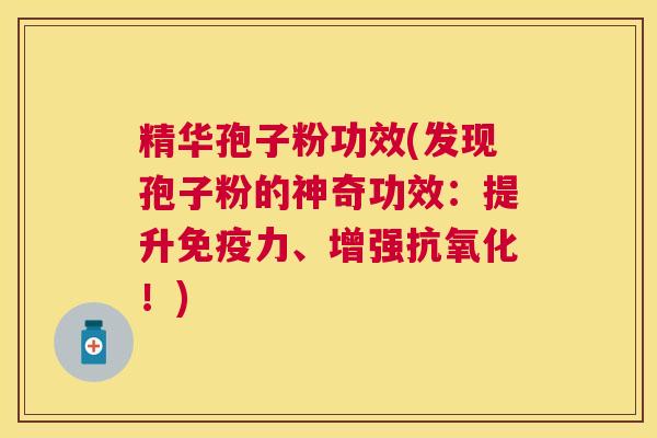 精华孢子粉功效(发现孢子粉的神奇功效:提升免疫力、增强!) 精华孢子粉功效(发现孢子粉的神奇功效:提升免疫力、增强!)