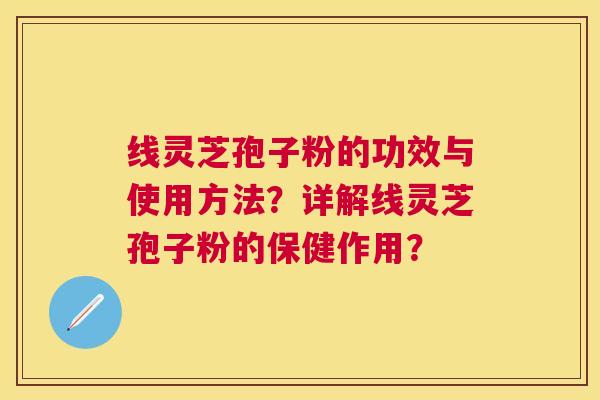 线灵芝孢子粉的功效与使用方法？详解线灵芝孢子粉的保健作用？