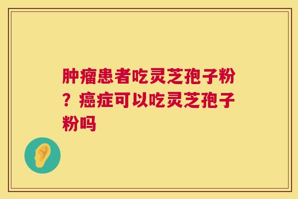 患者吃灵芝孢子粉?症可以吃灵芝孢子粉吗 患者吃灵芝孢子粉?症可以吃灵芝孢子粉吗