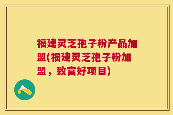 福建灵芝孢子粉产品加盟(福建灵芝孢子粉加盟,致富好项目) 福建灵芝孢子粉产品加盟(福建灵芝孢子粉加盟,致富好项目)