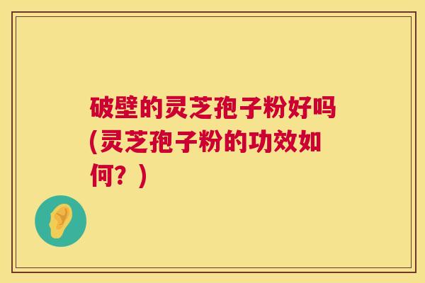 破壁的灵芝孢子粉好吗(灵芝孢子粉的功效如何?) 破壁的灵芝孢子粉好吗(灵芝孢子粉的功效如何?)