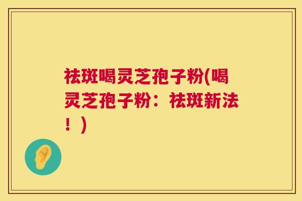 祛斑喝灵芝孢子粉(喝灵芝孢子粉：祛斑新法！)