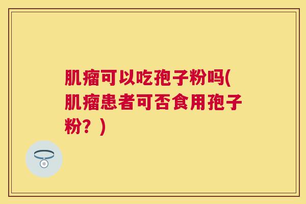 可以吃孢子粉吗(患者可否食用孢子粉?) 可以吃孢子粉吗(患者可否食用孢子粉?)