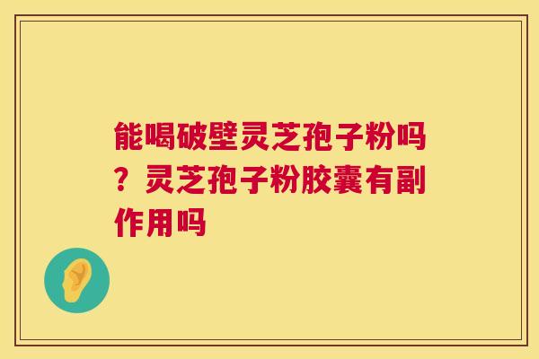 能喝破壁灵芝孢子粉吗?灵芝孢子粉胶囊有副作用吗 能喝破壁灵芝孢子粉吗?灵芝孢子粉胶囊有副作用吗