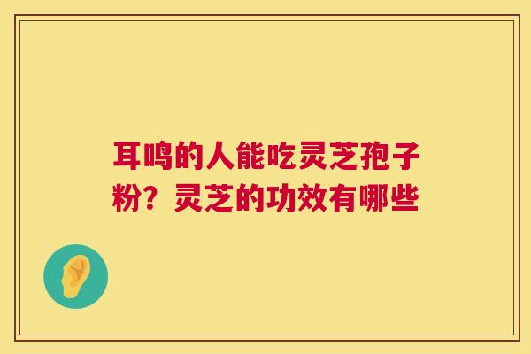耳鸣的人能吃灵芝孢子粉?灵芝的功效有哪些 耳鸣的人能吃灵芝孢子粉?灵芝的功效有哪些