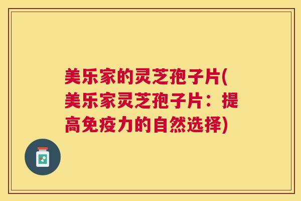 美乐家的灵芝孢子片(美乐家灵芝孢子片：提高免疫力的自然选择)
