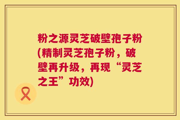 粉之源灵芝破壁孢子粉(精制灵芝孢子粉,破壁再升级,再现“灵芝之王”功效) 粉之源灵芝破壁孢子粉(精制灵芝孢子粉,破壁再升级,再现“灵芝之王”功效)
