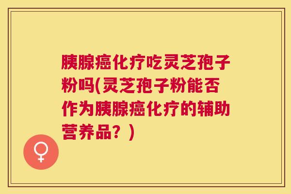 胰腺吃灵芝孢子粉吗(灵芝孢子粉能否作为胰腺的辅助营养品?) 胰腺吃灵芝孢子粉吗(灵芝孢子粉能否作为胰腺的辅助营养品?)
