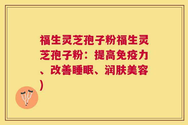福生灵芝孢子粉福生灵芝孢子粉:提高免疫力、改善、润肤美容) 福生灵芝孢子粉福生灵芝孢子粉:提高免疫力、改善、润肤美容)