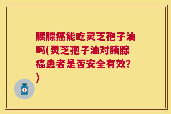 胰腺能吃灵芝孢子油吗(灵芝孢子油对胰腺患者是否安全有效?) 胰腺能吃灵芝孢子油吗(灵芝孢子油对胰腺患者是否安全有效?)
