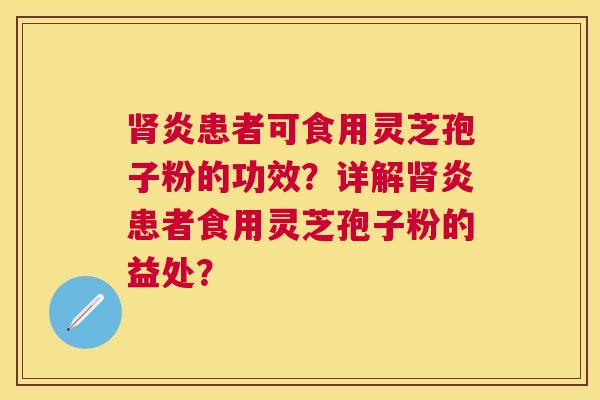 炎患者可食用灵芝孢子粉的功效?详解炎患者食用灵芝孢子粉的益处? 炎患者可食用灵芝孢子粉的功效?详解炎患者食用灵芝孢子粉的益处?